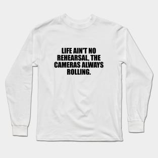 Life ain't no rehearsal, the cameras always rolling Long Sleeve T-Shirt